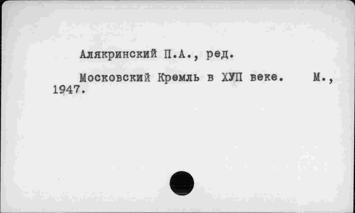 ﻿Алякринский П.А., ред.
Московский Кремль в ХУП веке. М., 1947.